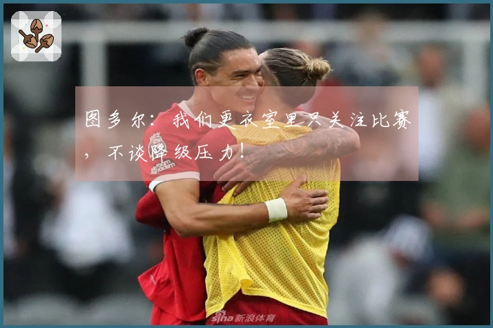 图多尔：我们更衣室里只关注比赛，不谈降级压力！