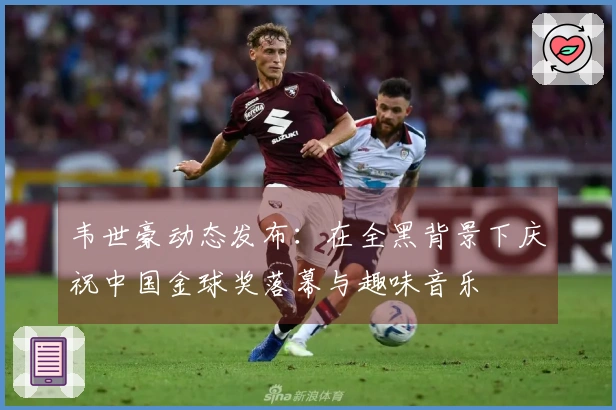 韦世豪动态发布：在全黑背景下庆祝中国金球奖落幕与趣味音乐