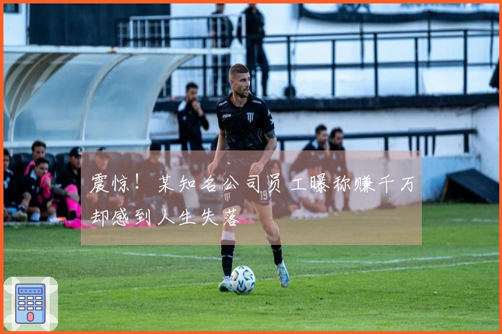 震惊！某知名公司员工曝称赚千万却感到人生失落