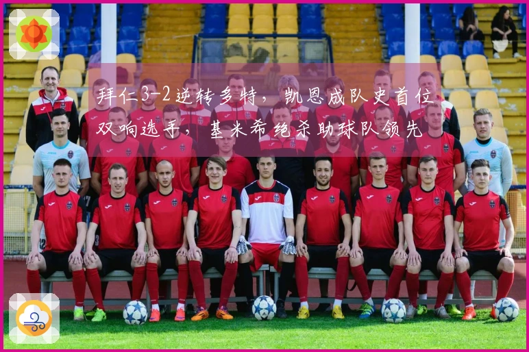 拜仁3-2逆转多特，凯恩成队史首位双响选手，基米希绝杀助球队领先德甲11分