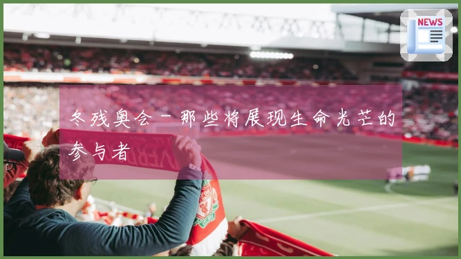 冬残奥会 - 那些将展现生命光芒的参与者