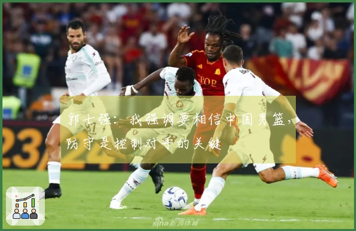 郭士强:我强调要相信中国男篮,防守是控制对手的关键