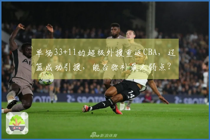 单场33+11的超级外援重返CBA，辽篮成功引援，能否弥补最大弱点？