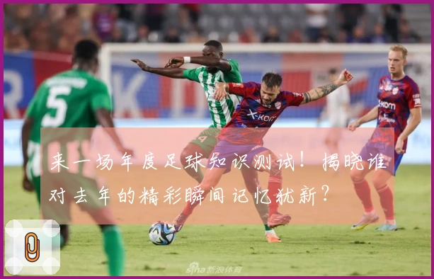 来一场年度足球知识测试！揭晓谁对去年的精彩瞬间记忆犹新？