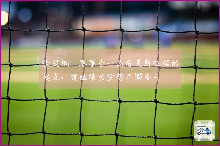 张楚桐：赛事告一段落是新征程的起点，将继续为梦想不懈奋斗