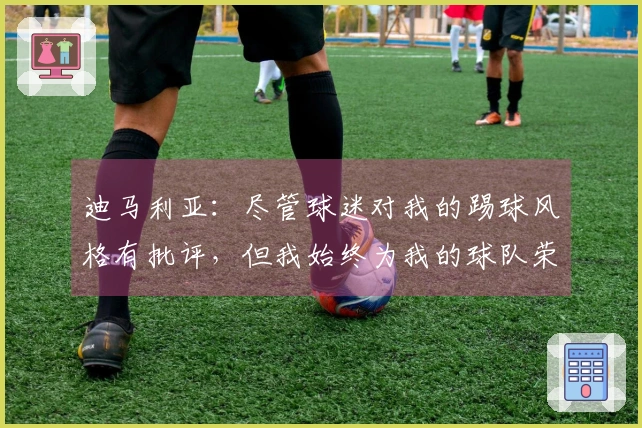 迪马利亚：尽管球迷对我的踢球风格有批评，但我始终为我的球队荣誉而战