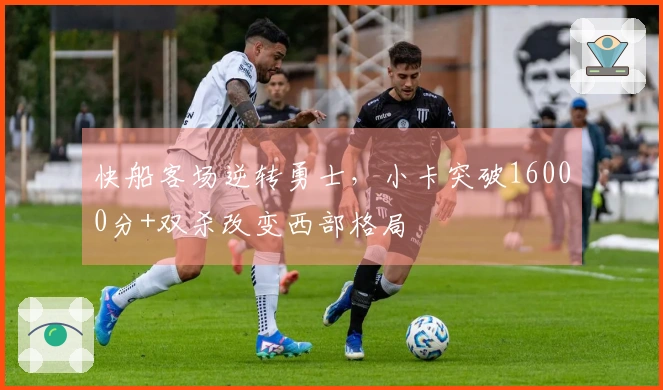 快船客场逆转勇士，小卡突破16000分+双杀改变西部格局