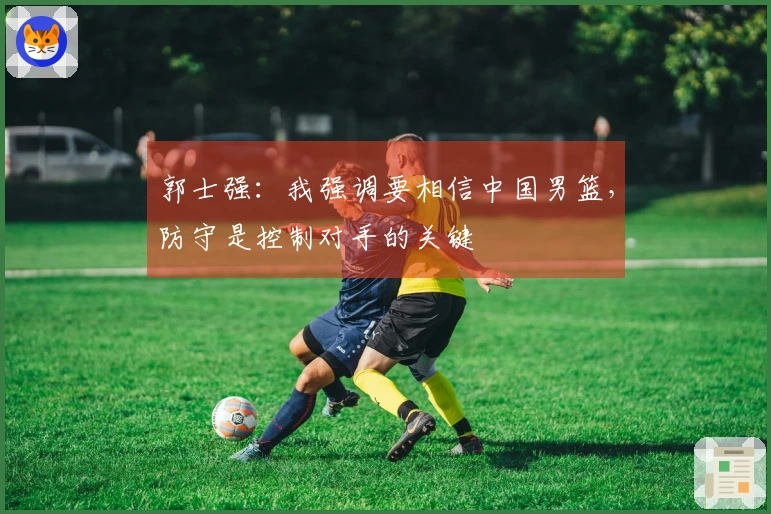 郭士强：我强调要相信中国男篮，防守是控制对手的关键