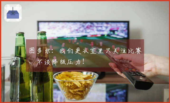 图多尔：我们更衣室里只关注比赛，不谈降级压力！