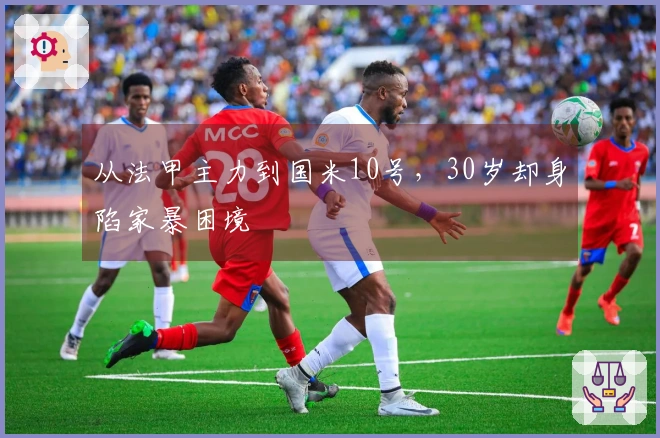 从法甲主力到国米10号，30岁却身陷家暴困境