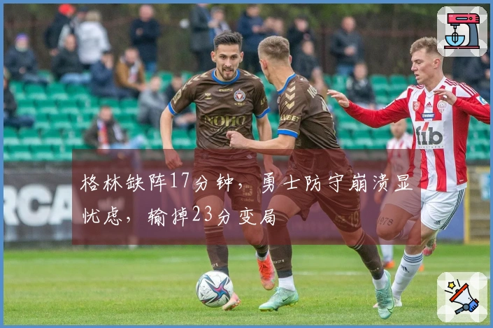 格林缺阵17分钟，勇士防守崩溃显忧虑，输掉23分变局