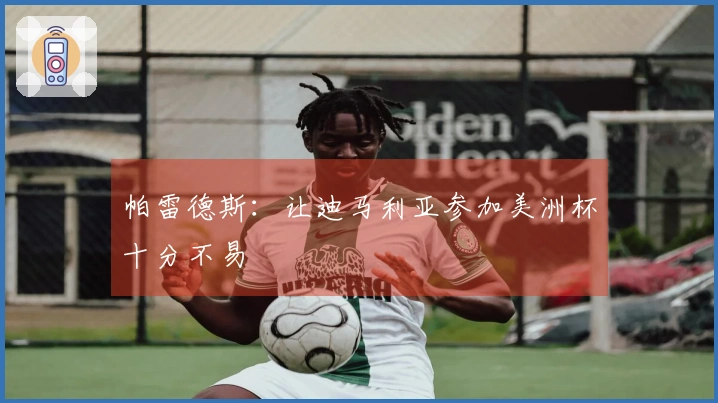 帕雷德斯：让迪马利亚参加美洲杯十分不易