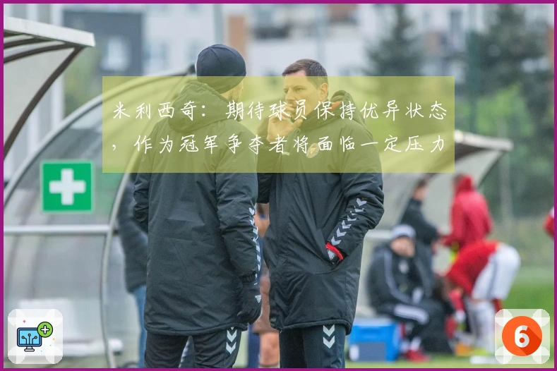 米利西奇：期待球员保持优异状态，作为冠军争夺者将面临一定压力
