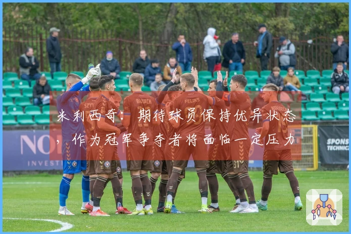 米利西奇：期待球员保持优异状态，作为冠军争夺者将面临一定压力