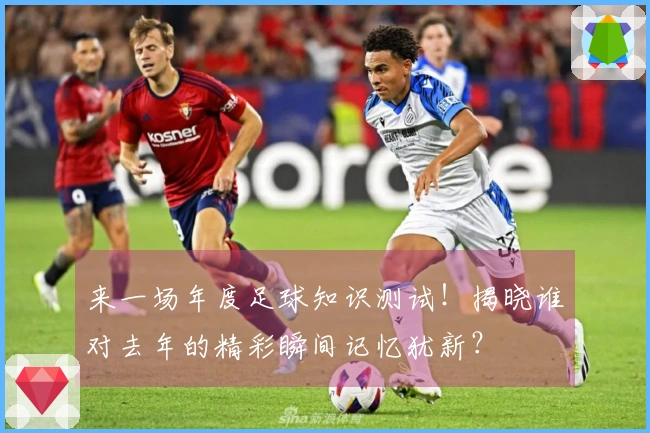 来一场年度足球知识测试！揭晓谁对去年的精彩瞬间记忆犹新？
