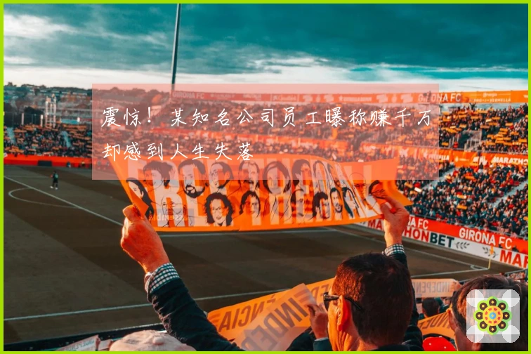 震惊！某知名公司员工曝称赚千万却感到人生失落