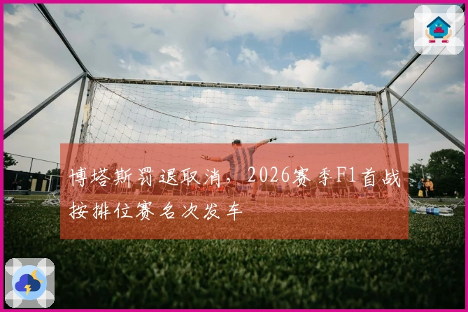 博塔斯罚退取消，2026赛季F1首战按排位赛名次发车