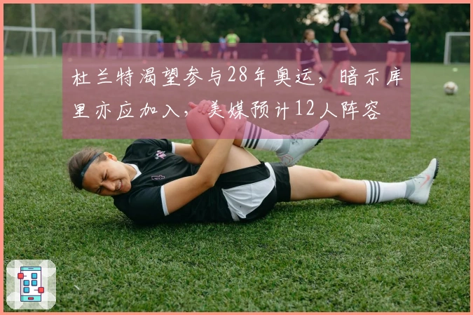 杜兰特渴望参与28年奥运，暗示库里亦应加入，美媒预计12人阵容