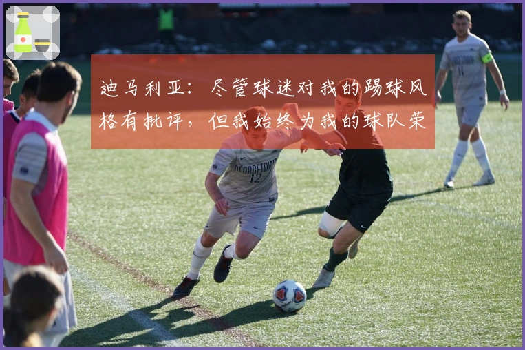 迪马利亚：尽管球迷对我的踢球风格有批评，但我始终为我的球队荣誉而战