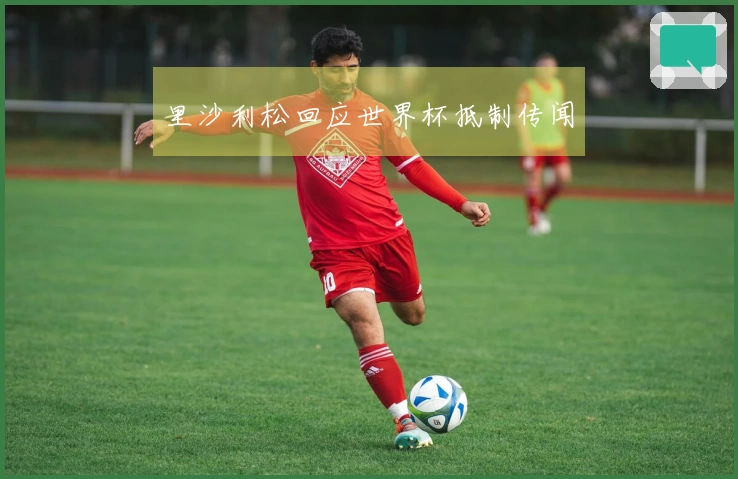 里沙利松回应世界杯抵制传闻