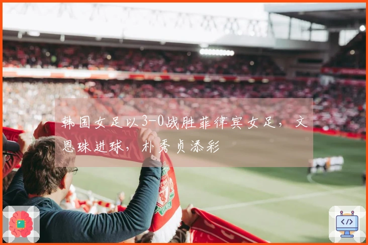 韩国女足以3-0战胜菲律宾女足，文恩珠进球，朴秀贞添彩