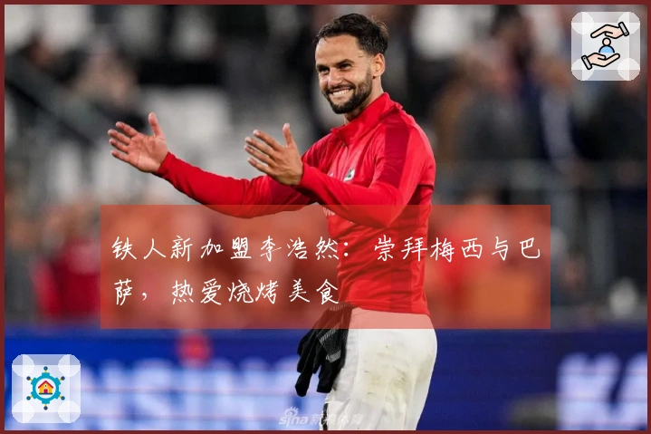 铁人新加盟李浩然：崇拜梅西与巴萨，热爱烧烤美食