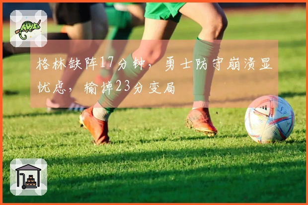 格林缺阵17分钟，勇士防守崩溃显忧虑，输掉23分变局