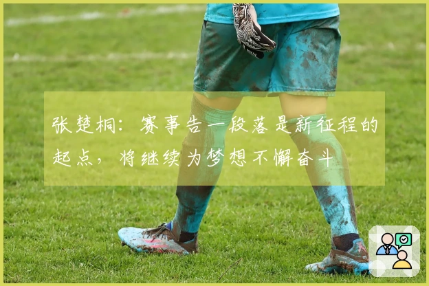 张楚桐:赛事告一段落是新征程的起点,将继续为梦想不懈奋斗